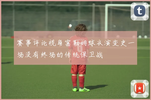 赛事评论视角富勒姆球衣演变史一场没有终场的传统保卫战